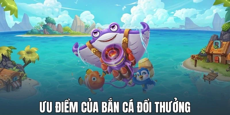 Bắn cá đổi thưởng sở hữu nhiều ưu điểm