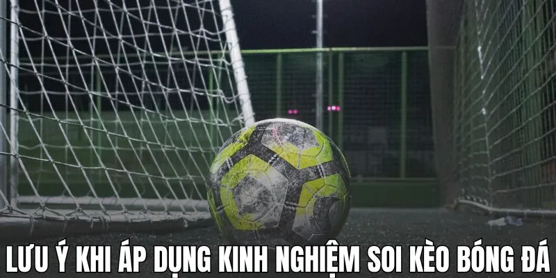 Lưu ý khi áp dụng kinh nghiệm soi kèo bóng đá