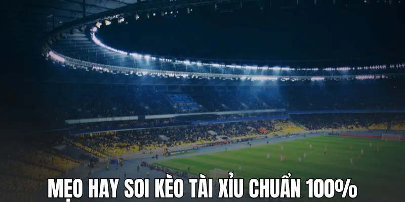 Mẹo hay soi kèo tài xỉu chuẩn 100%